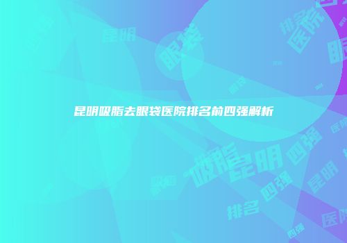 昆明吸脂去眼袋医院排名前四强解析