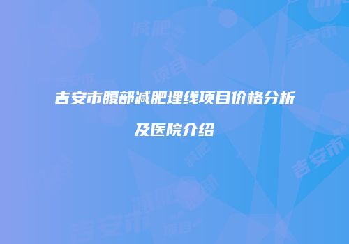 吉安市腹部减肥埋线项目价格分析及医院介绍