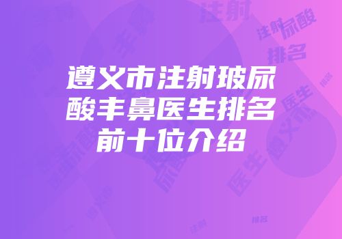 遵义市注射玻尿酸丰鼻医生排名前十位介绍