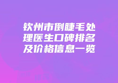 钦州市倒睫毛处理医生口碑排名及价格信息一览