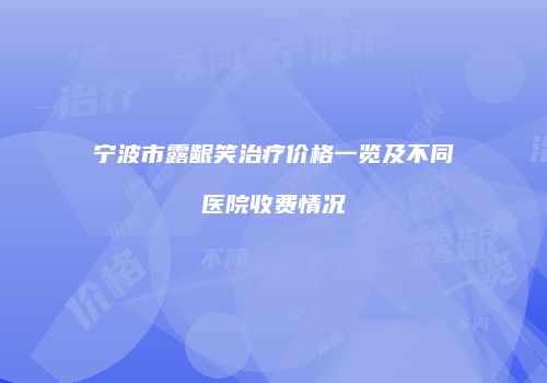 宁波市露龈笑治疗价格一览及不同医院收费情况