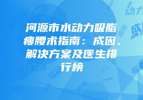 河源市水动力吸脂瘦腰术指南：成因、解决方案及医生排行榜