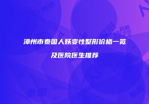 漳州市泰国人妖变性整形价格一览及医院医生推荐