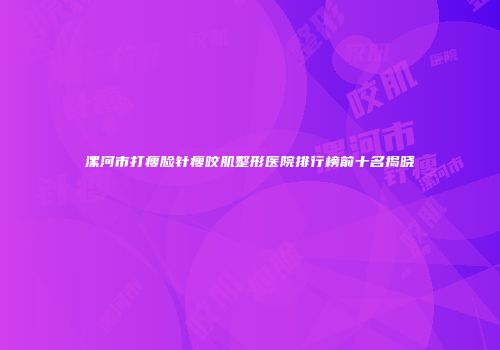 漯河市打瘦脸针瘦咬肌整形医院排行榜前十名揭晓