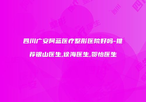 四川广安阿蓝医疗整形医院好吗-推荐银山医生,徐海医生,贺怡医生