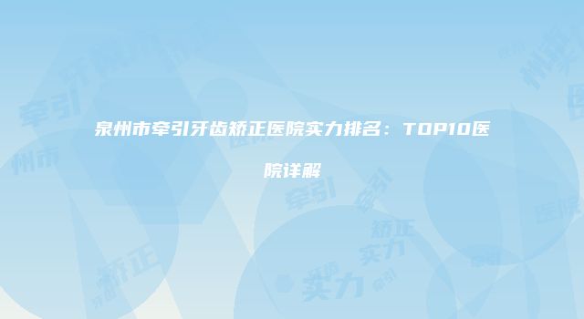 泉州市牵引牙齿矫正医院实力排名：TOP10医院详解