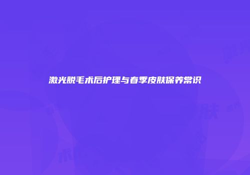 激光脱毛术后护理与春季皮肤保养常识