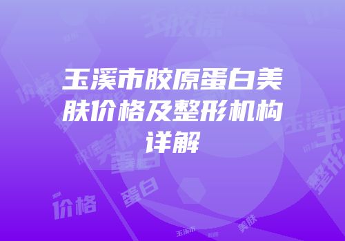 玉溪市胶原蛋白美肤价格及整形机构详解