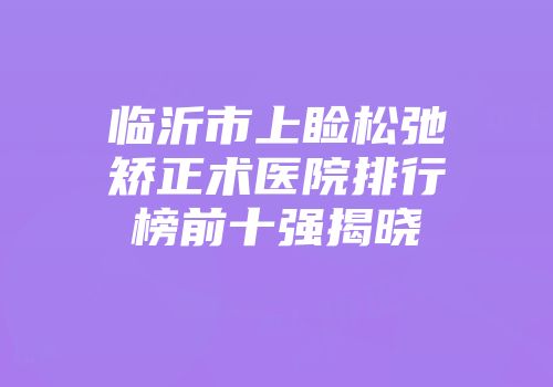 临沂市上睑松弛矫正术医院排行榜前十强揭晓