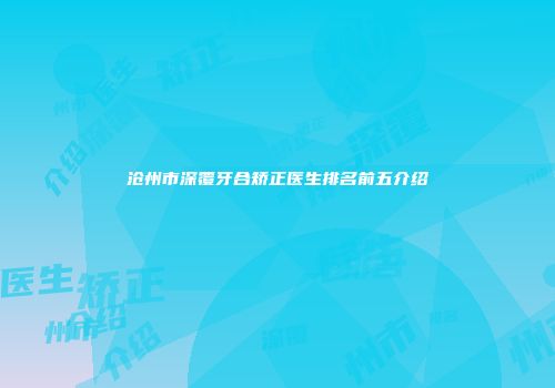 沧州市深覆牙合矫正医生排名前五介绍