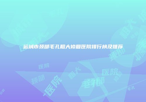 运城市颈部毛孔粗大修复医院排行榜及推荐