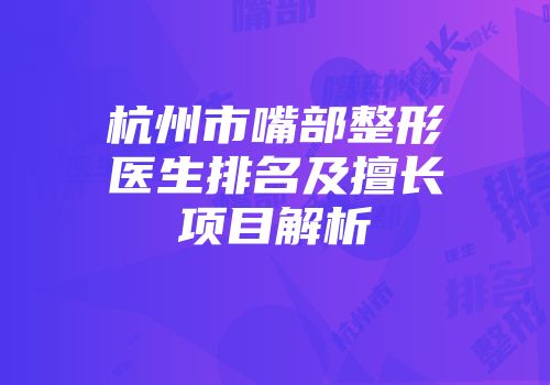杭州市嘴部整形医生排名及擅长项目解析