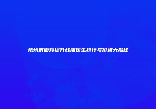 杭州市面颊提升线雕医生排行与价格大揭秘