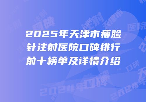 2025年天津市瘦脸针注射医院口碑排行前十榜单及详情介绍