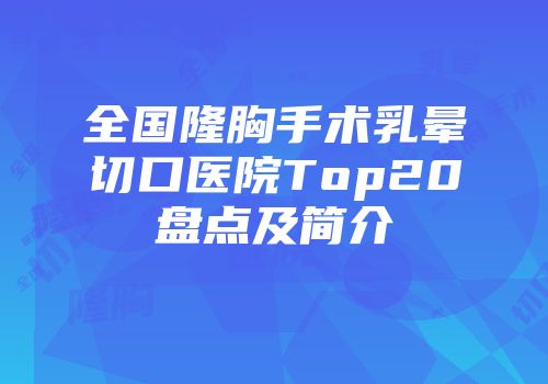 全国隆胸手术乳晕切口医院Top20盘点及简介