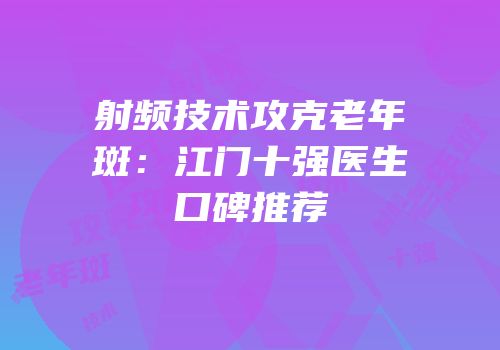 射频技术攻克老年斑：江门十强医生口碑推荐