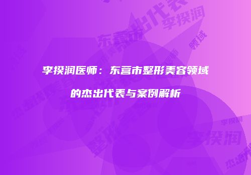 李揆润医师：东营市整形美容领域的杰出代表与案例解析