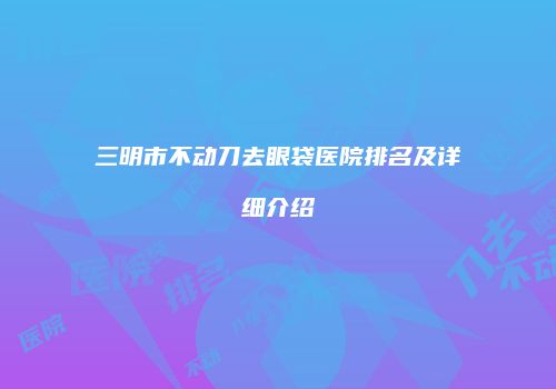 三明市不动刀去眼袋医院排名及详细介绍