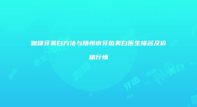 咖啡牙美白方法与随州市牙齿美白医生排名及价格行情