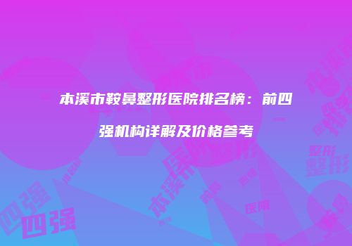本溪市鞍鼻整形医院排名榜：前四强机构详解及价格参考