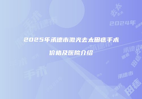 2025年承德市激光去太田痣手术价格及医院介绍