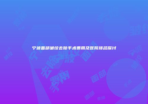 宁波面部皱纹去除手术费用及医院排名探讨
