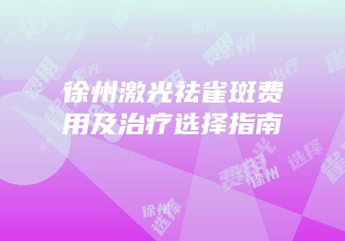 徐州激光祛雀斑费用及治疗选择指南