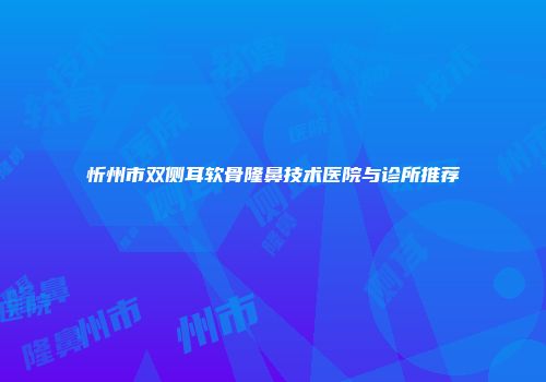 忻州市双侧耳软骨隆鼻技术医院与诊所推荐