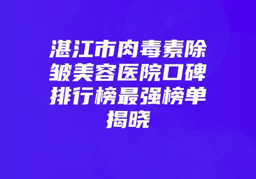 湛江市肉毒素除皱美容医院口碑排行榜最强榜单揭晓