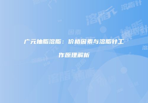 广元抽脂溶脂：价格因素与溶脂针工作原理解析