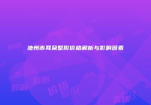 池州市耳朵整形价格解析与影响因素