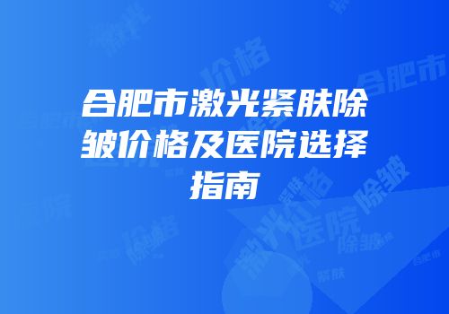 合肥市激光紧肤除皱价格及医院选择指南