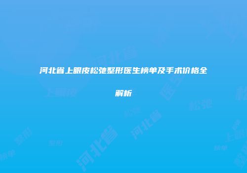 河北省上眼皮松弛整形医生榜单及手术价格全解析
