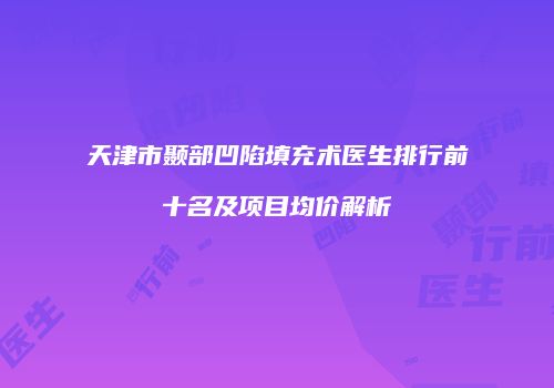 天津市颞部凹陷填充术医生排行前十名及项目均价解析
