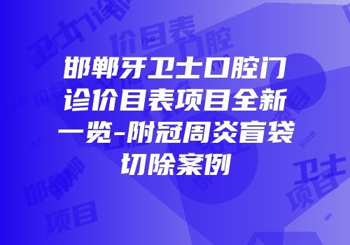 邯郸牙卫士口腔门诊价目表项目全新一览-附冠周炎盲袋切除案例