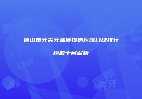 唐山市牙尖牙釉质损伤医院口碑排行榜前十名解析