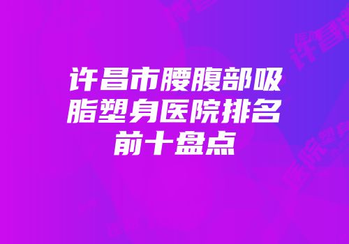 许昌市腰腹部吸脂塑身医院排名前十盘点