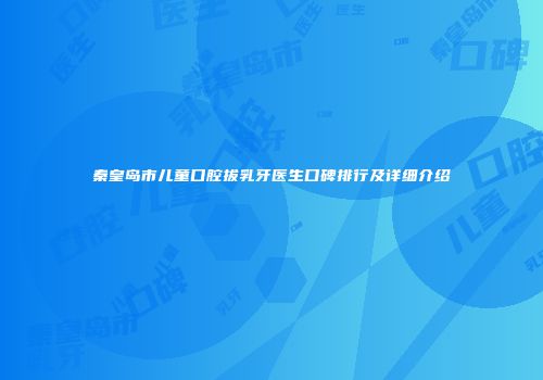 秦皇岛市儿童口腔拔乳牙医生口碑排行及详细介绍