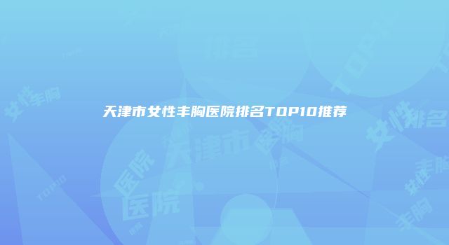 天津市女性丰胸医院排名TOP10推荐