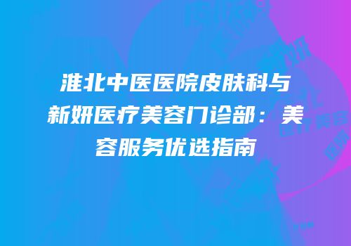 淮北中医医院皮肤科与新妍医疗美容门诊部：美容服务优选指南