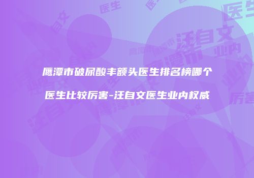鹰潭市破尿酸丰额头医生排名榜哪个医生比较厉害-汪自文医生业内权威
