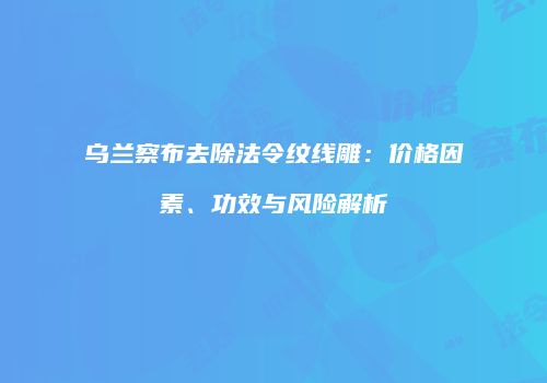 乌兰察布去除法令纹线雕：价格因素、功效与风险解析
