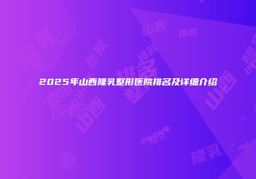 2025年山西隆乳整形医院排名及详细介绍