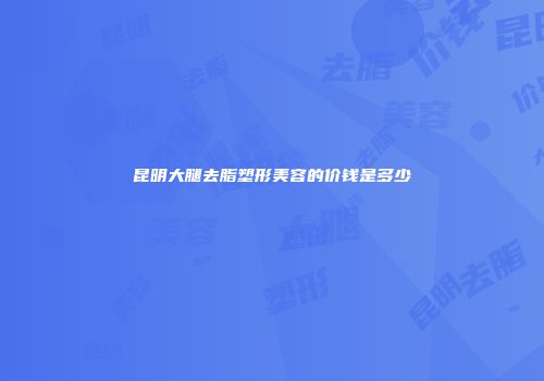 昆明大腿去脂塑形美容的价钱是多少