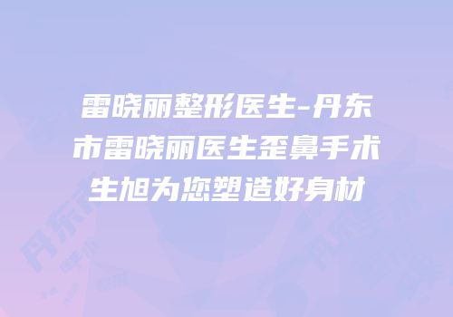 雷晓丽整形医生-丹东市雷晓丽医生歪鼻手术生旭为您塑造好身材
