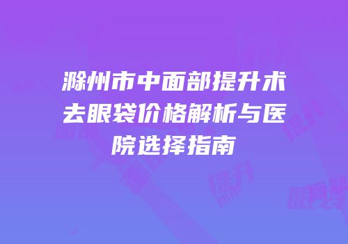 滁州市中面部提升术去眼袋价格解析与医院选择指南