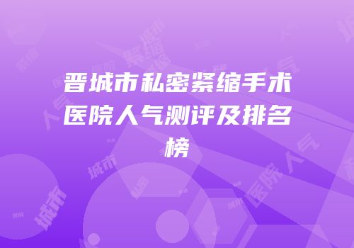 晋城市私密紧缩手术医院人气测评及排名榜