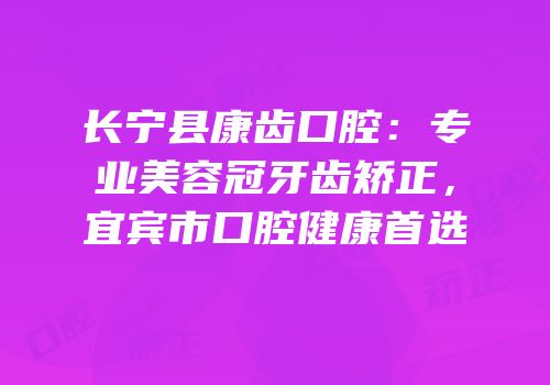 长宁县康齿口腔：专业美容冠牙齿矫正，宜宾市口腔健康首选