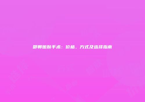 邯郸嫩肤手术：价格、方式及选择指南