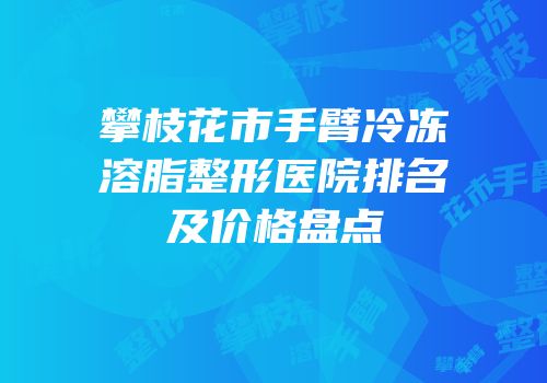 攀枝花市手臂冷冻溶脂整形医院排名及价格盘点